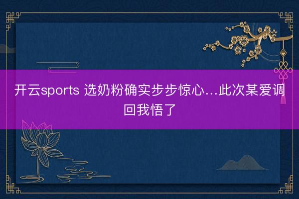 开云sports 选奶粉确实步步惊心…此次某爱调回我悟了