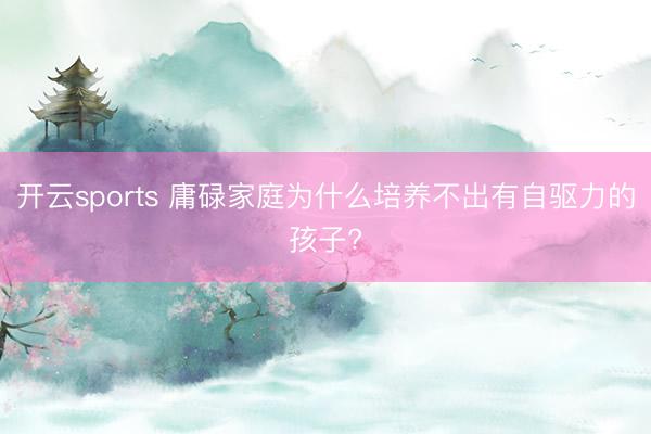 开云sports 庸碌家庭为什么培养不出有自驱力的孩子?