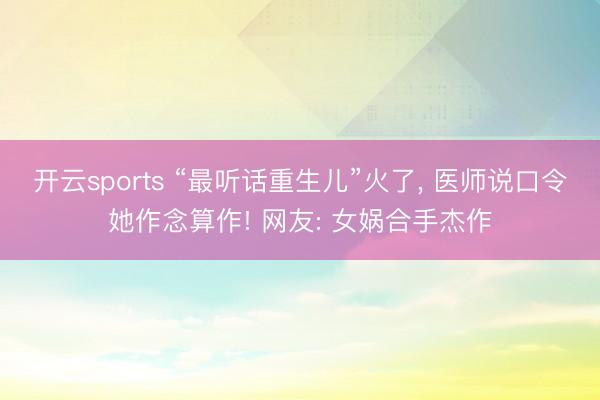 开云sports “最听话重生儿”火了, 医师说口令她作念算作! 网友: 女娲合手杰作