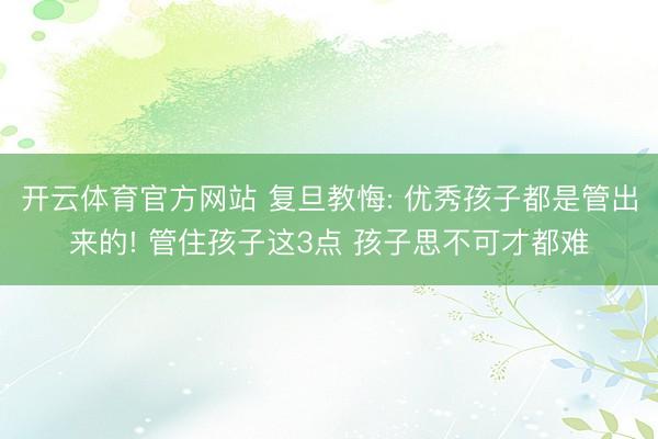 开云体育官方网站 复旦教悔: 优秀孩子都是管出来的! 管住孩子这3点 孩子思不可才都难