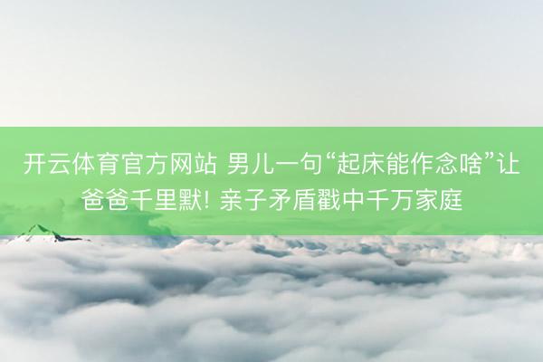 开云体育官方网站 男儿一句“起床能作念啥”让爸爸千里默! 亲子矛盾戳中千万家庭
