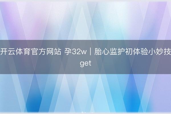 开云体育官方网站 孕32w｜胎心监护初体验小妙技get