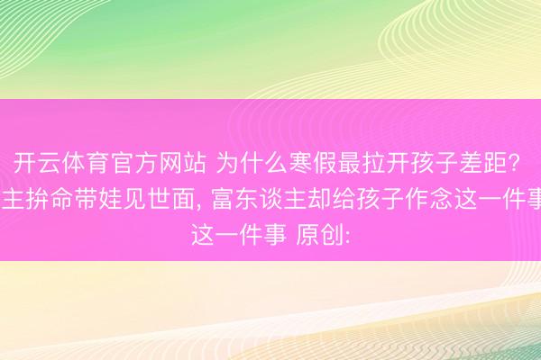 开云体育官方网站 为什么寒假最拉开孩子差距? 穷东谈主拚命带娃见世面, 富东谈主却给孩子作念这一件事 原创: