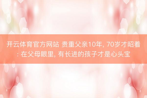 开云体育官方网站 贵重父亲10年, 70岁才昭着: 在父母眼里, 有长进的孩子才是心头宝