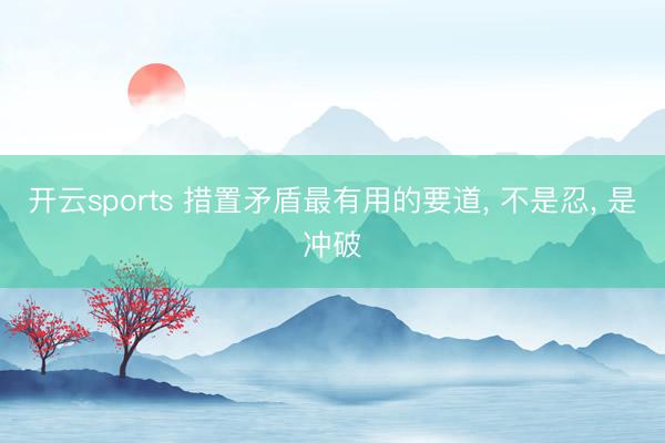 开云sports 措置矛盾最有用的要道, 不是忍, 是冲破