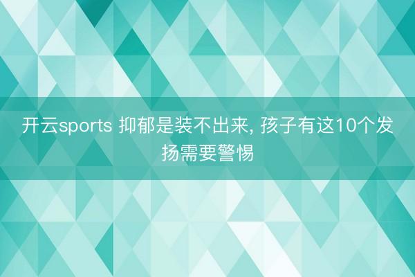 开云sports 抑郁是装不出来, 孩子有这10个发扬需要警惕