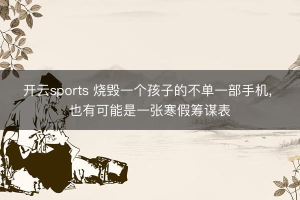 开云sports 烧毁一个孩子的不单一部手机, 也有可能是一张寒假筹谋表