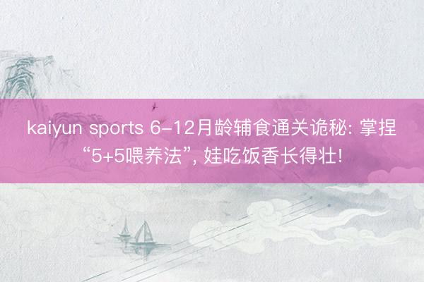 kaiyun sports 6-12月龄辅食通关诡秘: 掌捏“5+5喂养法”, 娃吃饭香长得壮!