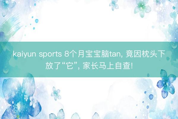 kaiyun sports 8个月宝宝脑tan, 竟因枕头下放了“它”, 家长马上自查!