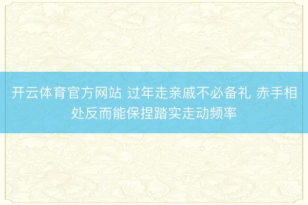 开云体育官方网站 过年走亲戚不必备礼 赤手相处反而能保捏踏实走动频率