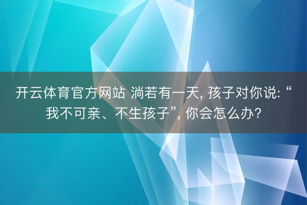 开云体育官方网站 淌若有一天, 孩子对你说: “我不可亲、不生孩子”, 你会怎么办?