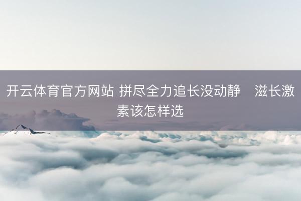 开云体育官方网站 拼尽全力追长没动静❗滋长激素该怎样选❓