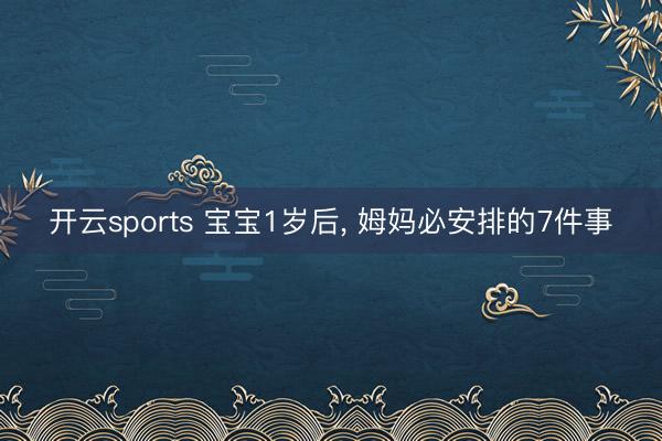 开云sports 宝宝1岁后, 姆妈必安排的7件事