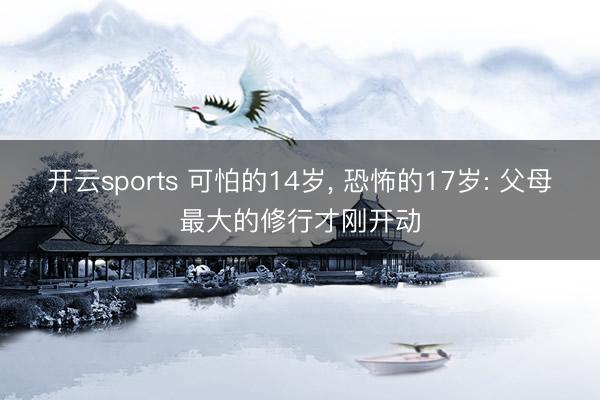 开云sports 可怕的14岁, 恐怖的17岁: 父母最大的修行才刚开动