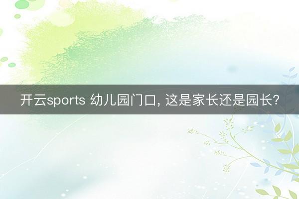 开云sports 幼儿园门口, 这是家长还是园长?