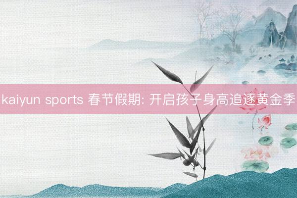 kaiyun sports 春节假期: 开启孩子身高追逐黄金季