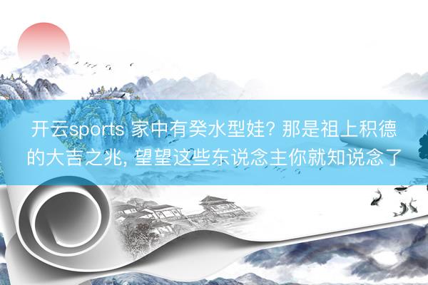 开云sports 家中有癸水型娃? 那是祖上积德的大吉之兆, 望望这些东说念主你就知说念了