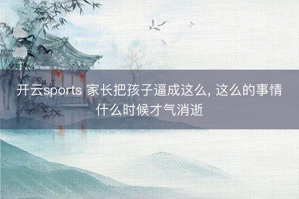 开云sports 家长把孩子逼成这么, 这么的事情什么时候才气消逝