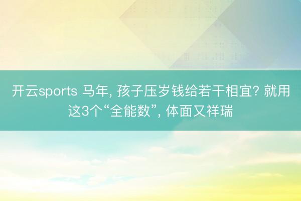开云sports 马年, 孩子压岁钱给若干相宜? 就用这3个“全能数”, 体面又祥瑞
