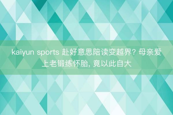 kaiyun sports 赴好意思陪读变越界? 母亲爱上老锻练怀胎, 竟以此自大