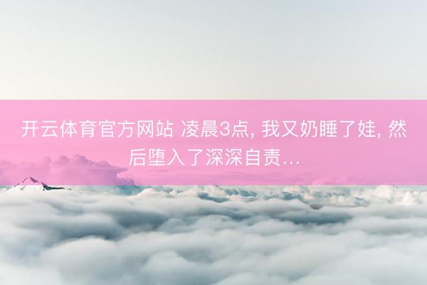 开云体育官方网站 凌晨3点, 我又奶睡了娃, 然后堕入了深深自责…
