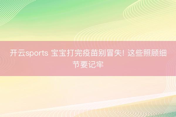 开云sports 宝宝打完疫苗别冒失! 这些照顾细节要记牢