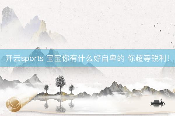 开云sports 宝宝你有什么好自卑的 你超等锐利！