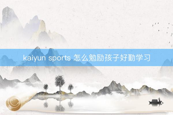 kaiyun sports 怎么勉励孩子好勤学习