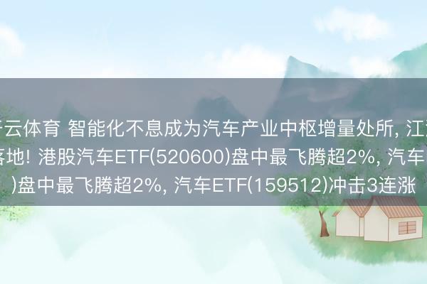 开云体育 智能化不息成为汽车产业中枢增量处所, 江淮汽车35亿元定增落地! 港股汽车ETF(520600)盘中最飞腾超2%, 汽车ETF(159512)冲击3连涨