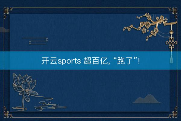 开云sports 超百亿, “跑了”!