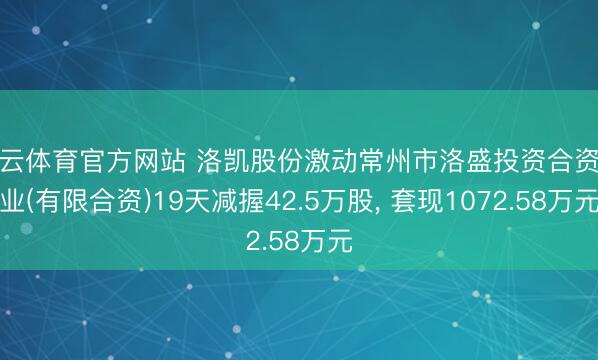 开云体育官方网站 洛凯股份激动常州市洛盛投资合资企业(有限合资)19天减握42.5万股, 套现1072.58万元