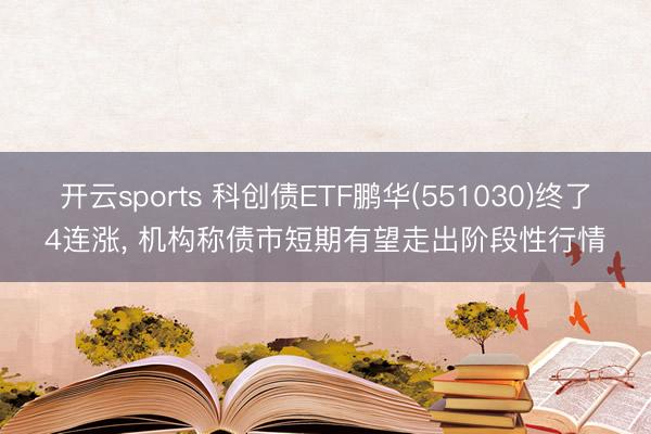 开云sports 科创债ETF鹏华(551030)终了4连涨, 机构称债市短期有望走出阶段性行情