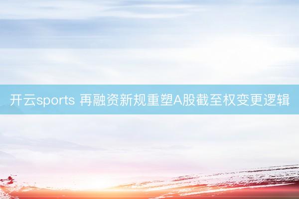 开云sports 再融资新规重塑A股截至权变更逻辑