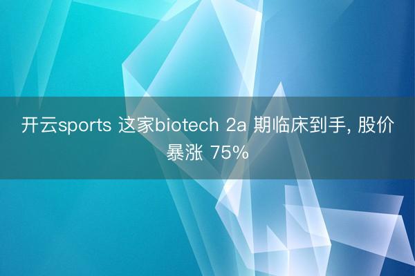 开云sports 这家biotech 2a 期临床到手, 股价暴涨 75%