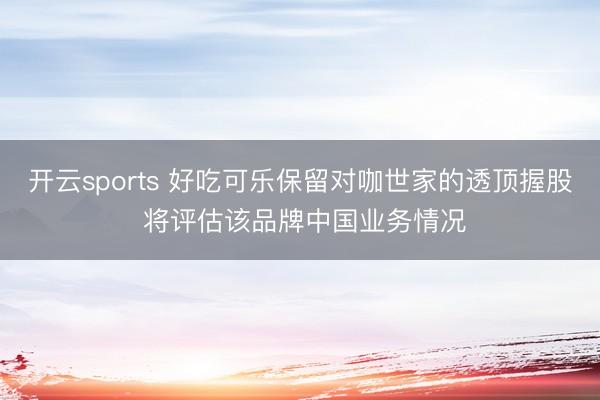 开云sports 好吃可乐保留对咖世家的透顶握股 将评估该品牌中国业务情况