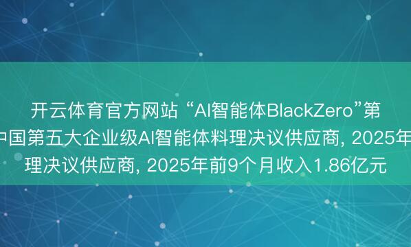 开云体育官方网站 “AI智能体BlackZero”第零智能冲击港股IPO, 中国第五大企业级AI智能体料理决议供应商, 2025年前9个月收入1.86亿元