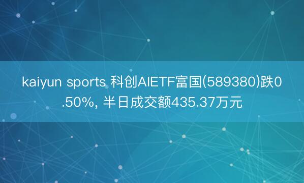 kaiyun sports 科创AIETF富国(589380)跌0.50%, 半日成交额435.37万元