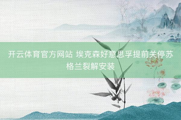 开云体育官方网站 埃克森好意思孚提前关停苏格兰裂解安装