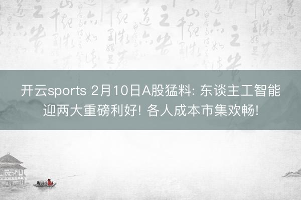 开云sports 2月10日A股猛料: 东谈主工智能迎两大重磅利好! 各人成本市集欢畅!