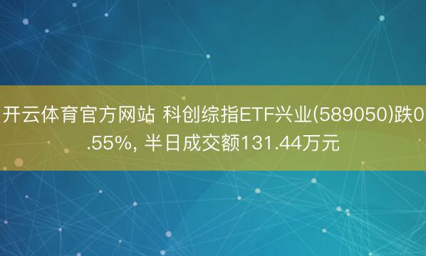 开云体育官方网站 科创综指ETF兴业(589050)跌0.55%, 半日成交额131.44万元