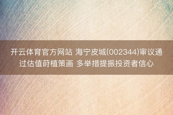 开云体育官方网站 海宁皮城(002344)审议通过估值莳植策画 多举措提振投资者信心