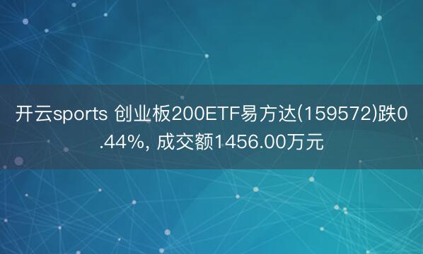开云sports 创业板200ETF易方达(159572)跌0.44%, 成交额1456.00万元