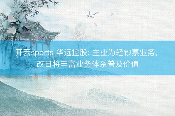 开云sports 华远控股: 主业为轻钞票业务, 改日将丰富业务体系普及价值