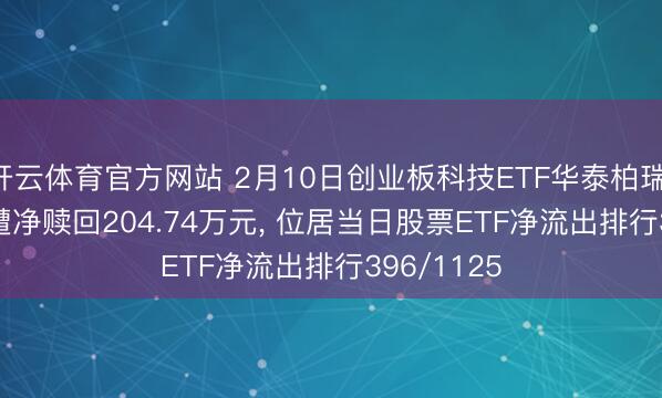 开云体育官方网站 2月10日创业板科技ETF华泰柏瑞(159773)遭净赎回204.74万元, 位居当日股票ETF净流出排行396/1125