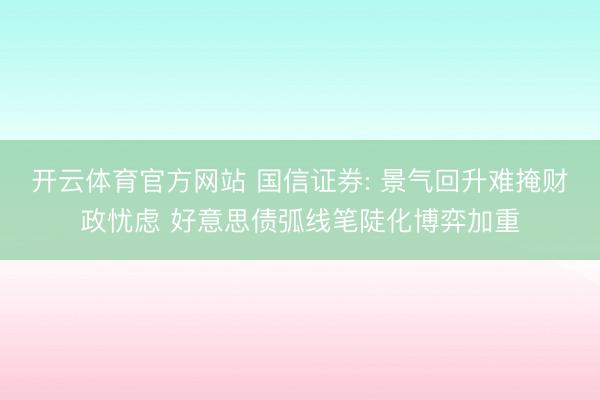 开云体育官方网站 国信证券: 景气回升难掩财政忧虑 好意思债弧线笔陡化博弈加重