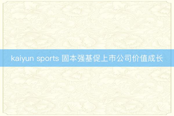 kaiyun sports 固本强基促上市公司价值成长