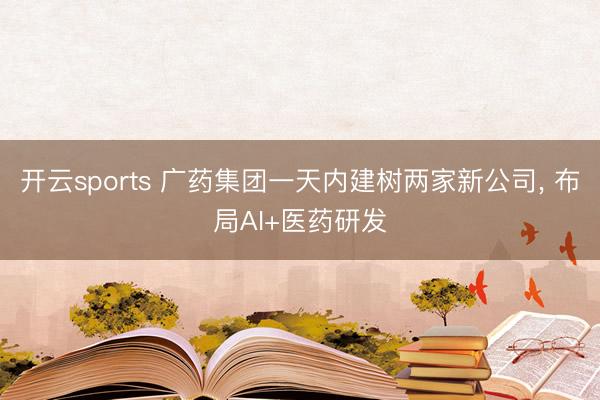 开云sports 广药集团一天内建树两家新公司, 布局AI+医药研发