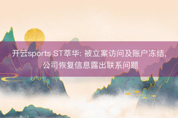 开云sports ST萃华: 被立案访问及账户冻结, 公司恢复信息露出联系问题