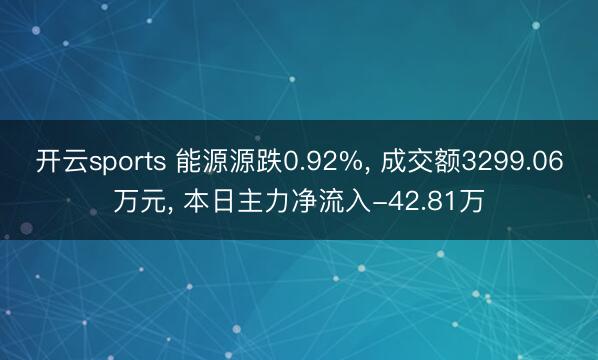 开云sports 能源源跌0.92%, 成交额3299.06万元, 本日主力净流入-42.81万