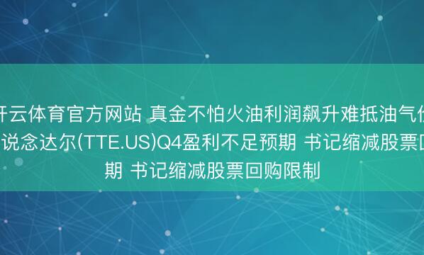 开云体育官方网站 真金不怕火油利润飙升难抵油气价钱极冷! 说念达尔(TTE.US)Q4盈利不足预期 书记缩减股票回购限制
